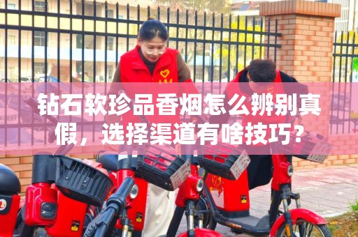 钻石软珍品香烟怎么辨别真假，选择渠道有啥技巧？